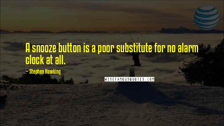 Stephen Hawking Quotes: A snooze button is a poor substitute for no alarm clock at all.