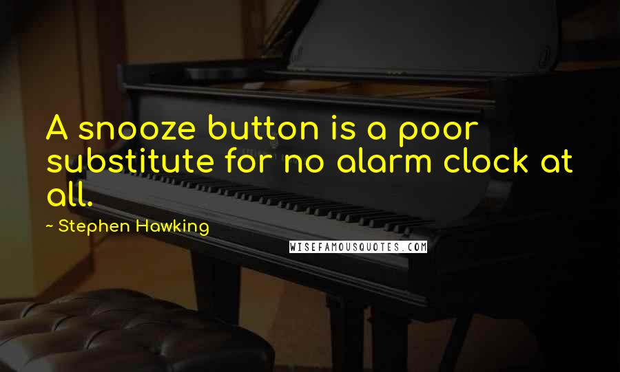 Stephen Hawking Quotes: A snooze button is a poor substitute for no alarm clock at all.