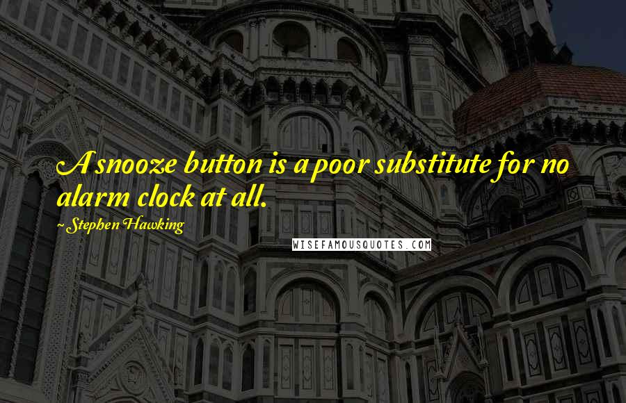 Stephen Hawking Quotes: A snooze button is a poor substitute for no alarm clock at all.