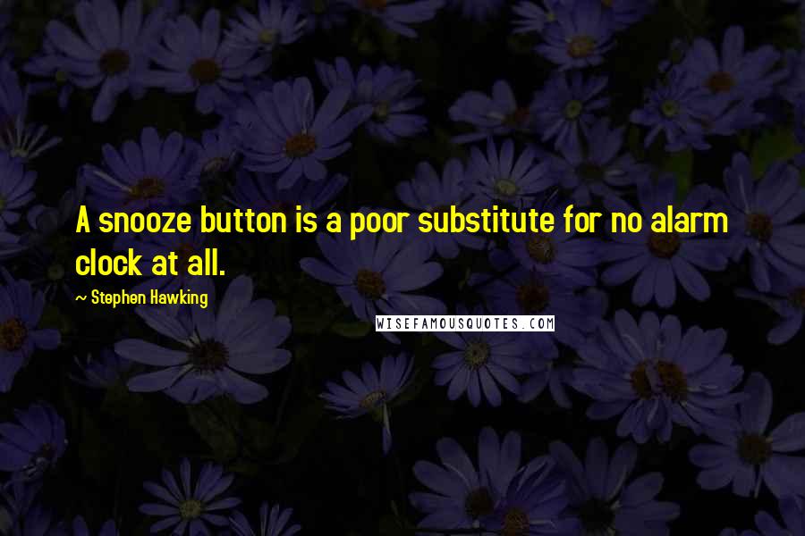 Stephen Hawking Quotes: A snooze button is a poor substitute for no alarm clock at all.