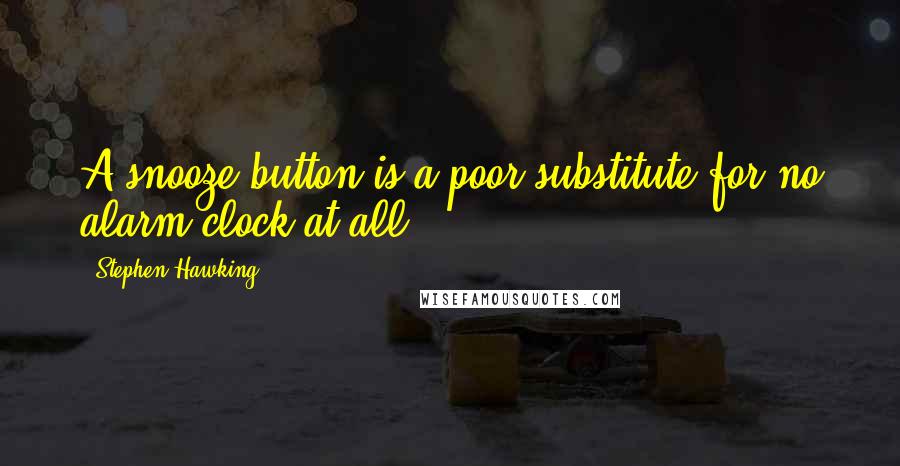 Stephen Hawking Quotes: A snooze button is a poor substitute for no alarm clock at all.