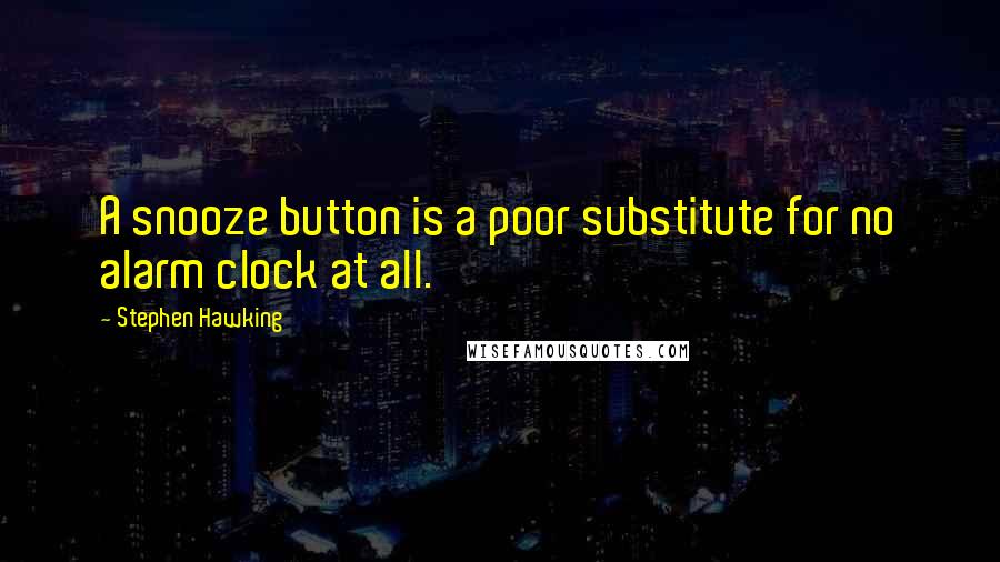 Stephen Hawking Quotes: A snooze button is a poor substitute for no alarm clock at all.