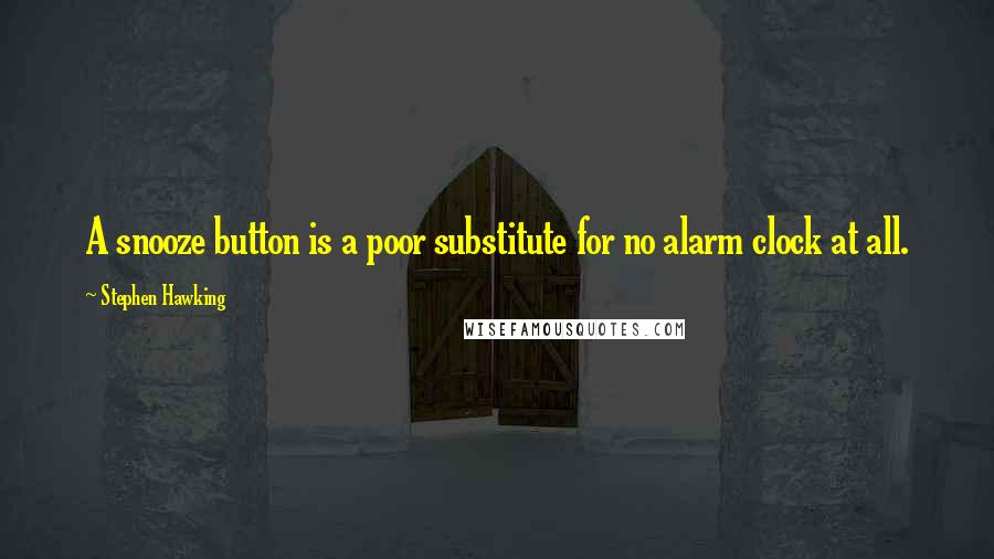 Stephen Hawking Quotes: A snooze button is a poor substitute for no alarm clock at all.