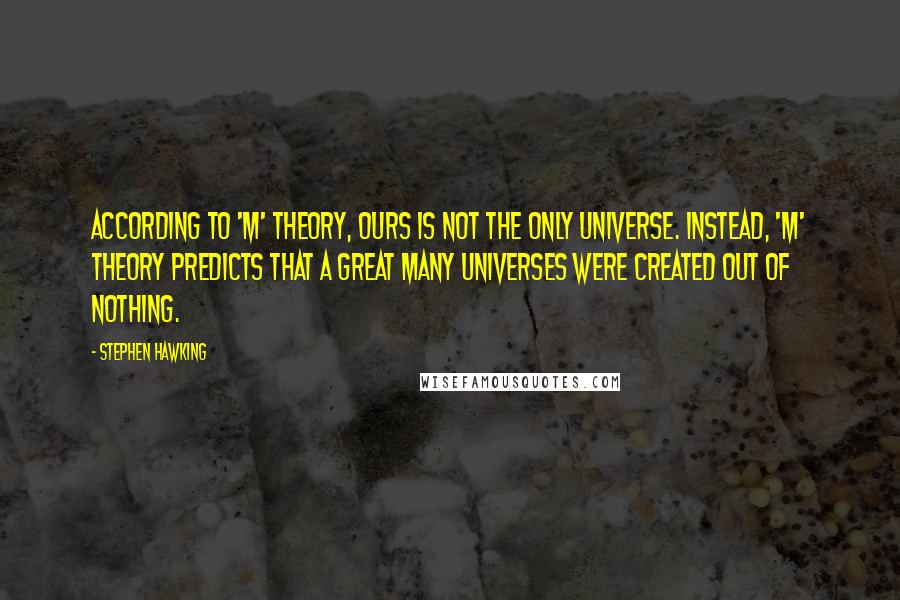 Stephen Hawking Quotes: According to 'M' theory, ours is not the only universe. Instead, 'M' theory predicts that a great many universes were created out of nothing.