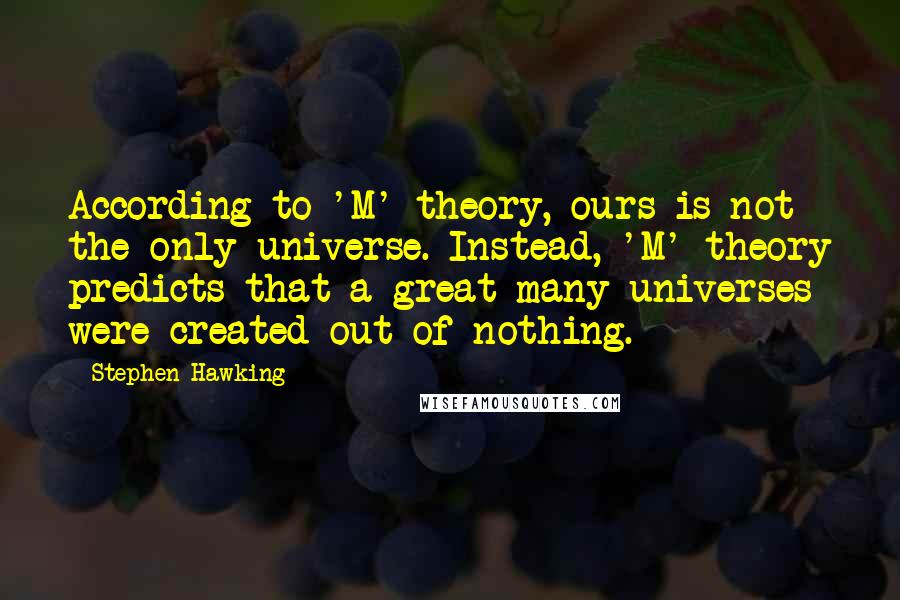 Stephen Hawking Quotes: According to 'M' theory, ours is not the only universe. Instead, 'M' theory predicts that a great many universes were created out of nothing.