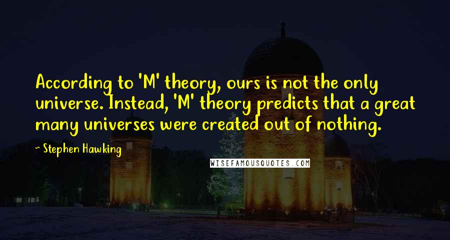 Stephen Hawking Quotes: According to 'M' theory, ours is not the only universe. Instead, 'M' theory predicts that a great many universes were created out of nothing.