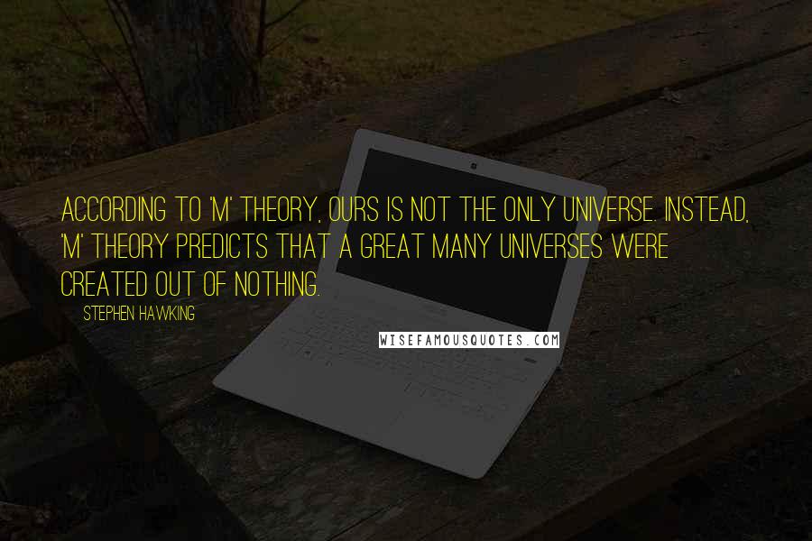 Stephen Hawking Quotes: According to 'M' theory, ours is not the only universe. Instead, 'M' theory predicts that a great many universes were created out of nothing.