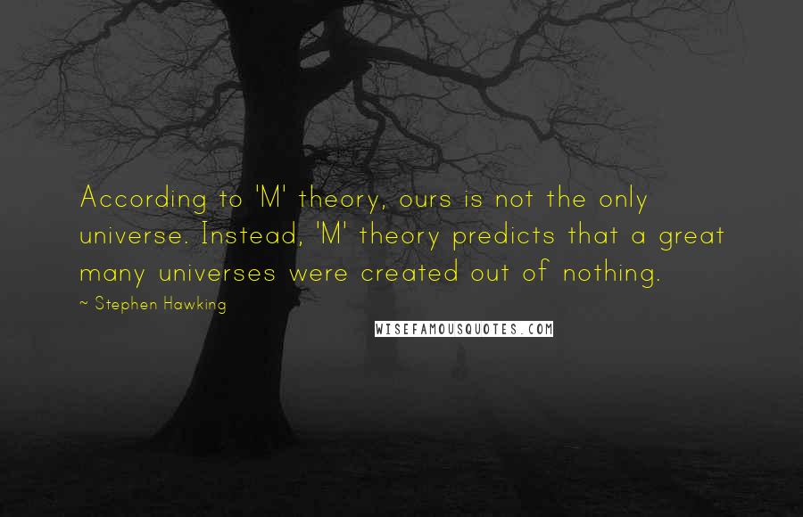 Stephen Hawking Quotes: According to 'M' theory, ours is not the only universe. Instead, 'M' theory predicts that a great many universes were created out of nothing.