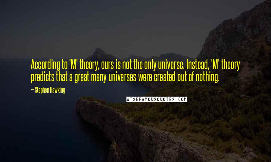 Stephen Hawking Quotes: According to 'M' theory, ours is not the only universe. Instead, 'M' theory predicts that a great many universes were created out of nothing.