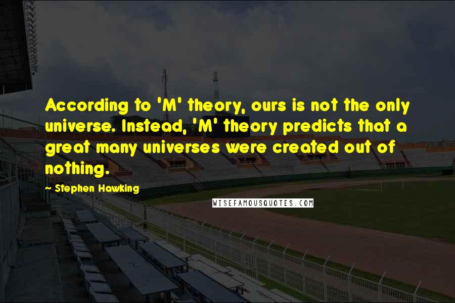 Stephen Hawking Quotes: According to 'M' theory, ours is not the only universe. Instead, 'M' theory predicts that a great many universes were created out of nothing.