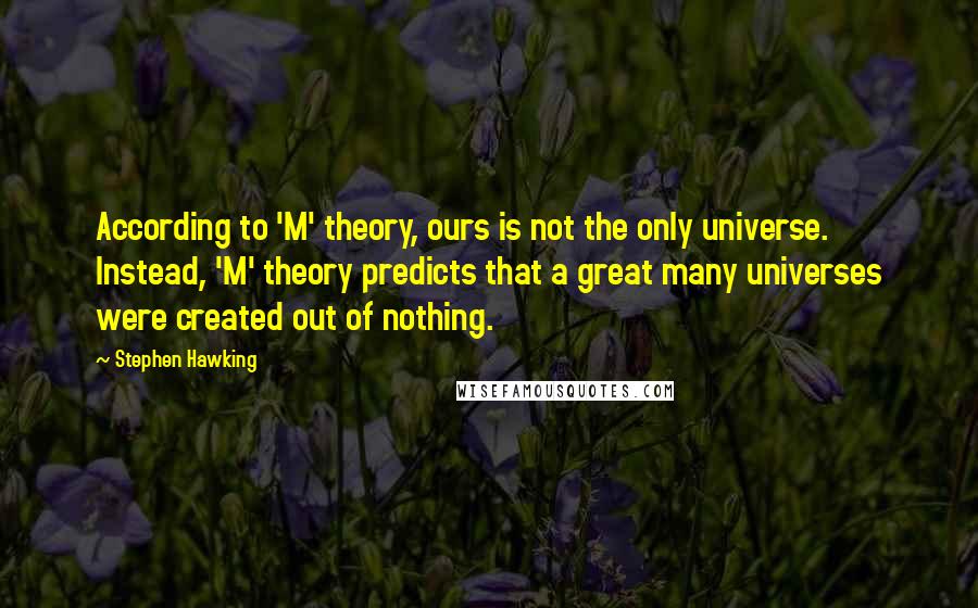 Stephen Hawking Quotes: According to 'M' theory, ours is not the only universe. Instead, 'M' theory predicts that a great many universes were created out of nothing.