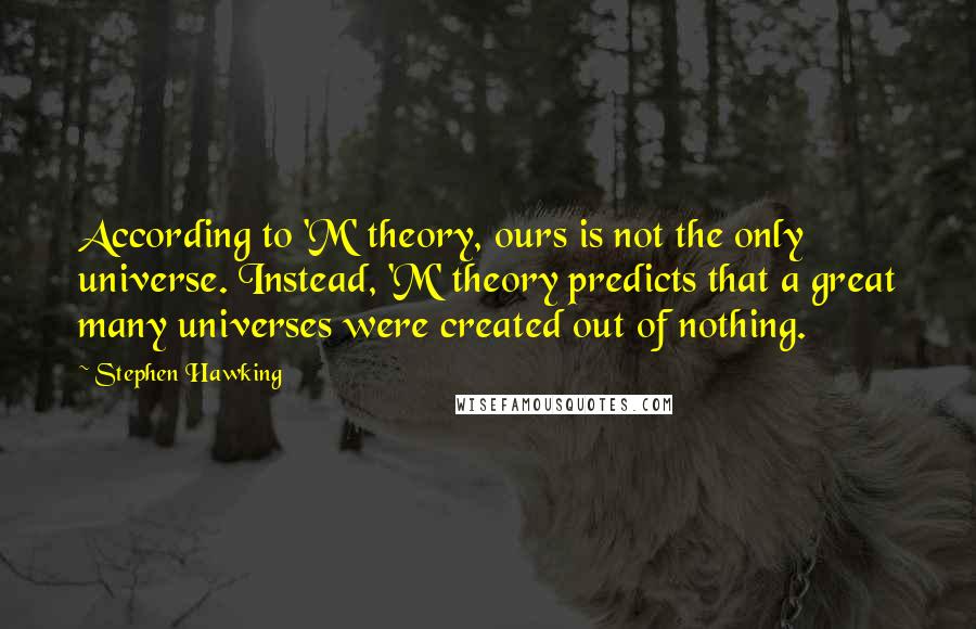 Stephen Hawking Quotes: According to 'M' theory, ours is not the only universe. Instead, 'M' theory predicts that a great many universes were created out of nothing.