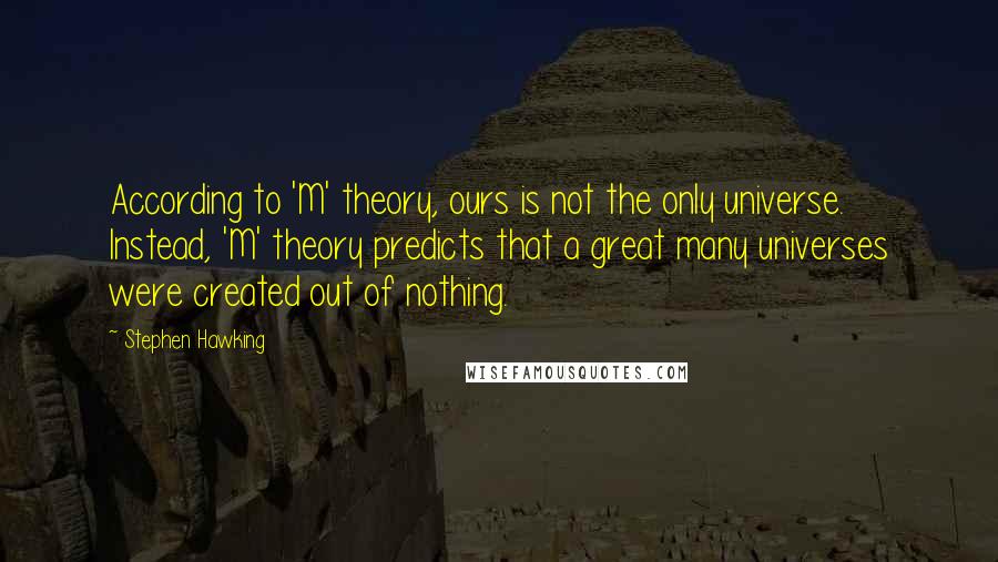 Stephen Hawking Quotes: According to 'M' theory, ours is not the only universe. Instead, 'M' theory predicts that a great many universes were created out of nothing.
