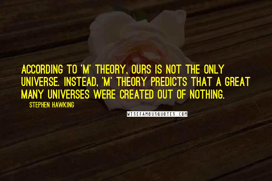 Stephen Hawking Quotes: According to 'M' theory, ours is not the only universe. Instead, 'M' theory predicts that a great many universes were created out of nothing.