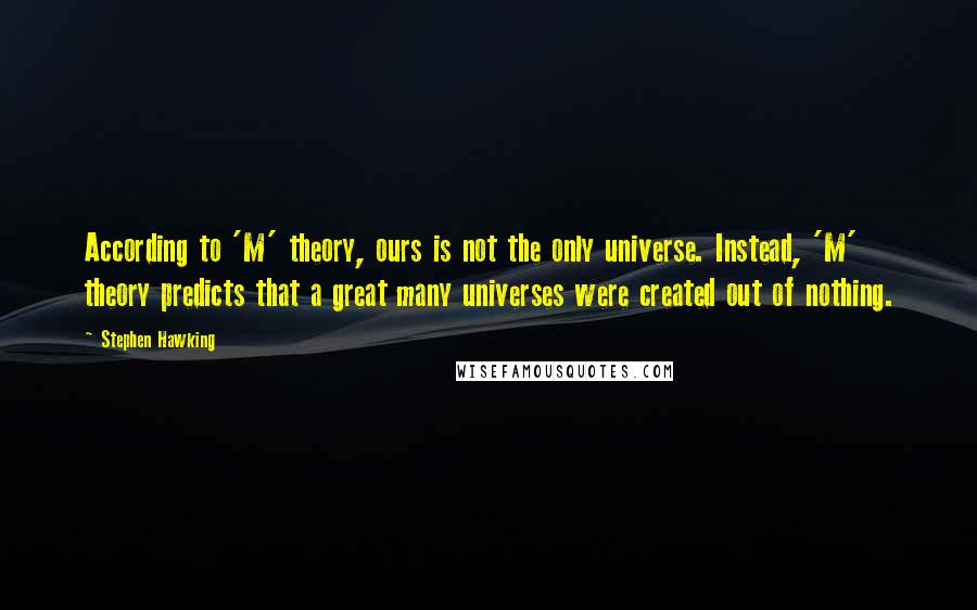 Stephen Hawking Quotes: According to 'M' theory, ours is not the only universe. Instead, 'M' theory predicts that a great many universes were created out of nothing.