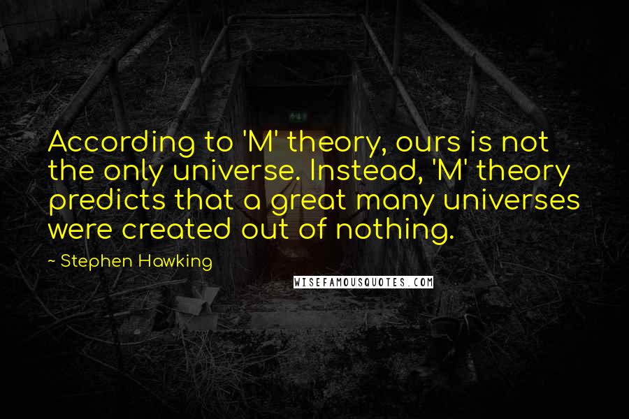 Stephen Hawking Quotes: According to 'M' theory, ours is not the only universe. Instead, 'M' theory predicts that a great many universes were created out of nothing.