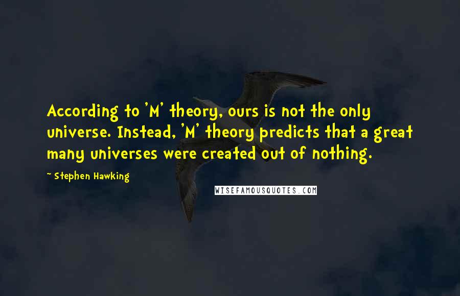 Stephen Hawking Quotes: According to 'M' theory, ours is not the only universe. Instead, 'M' theory predicts that a great many universes were created out of nothing.