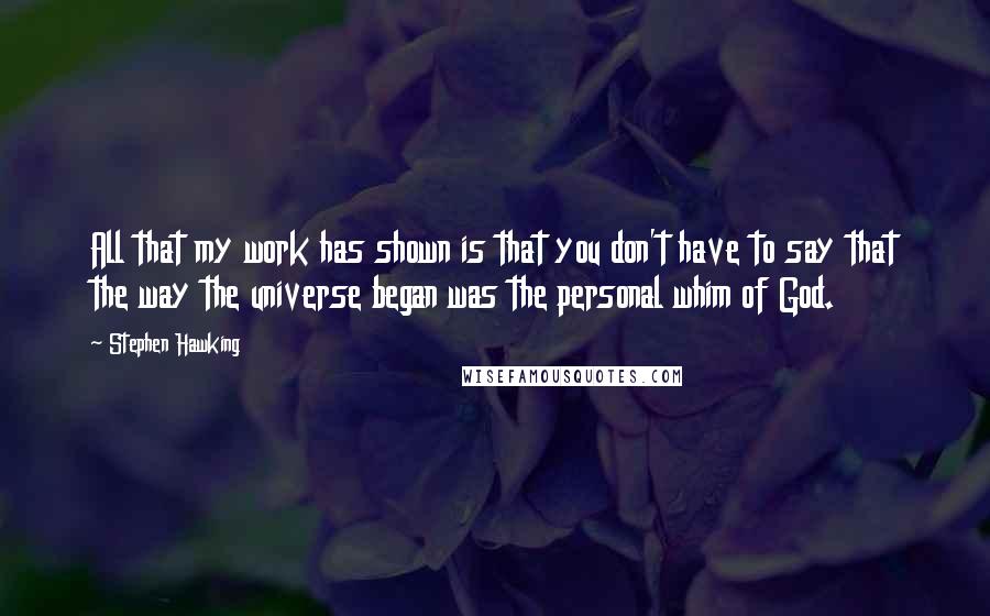 Stephen Hawking Quotes: All that my work has shown is that you don't have to say that the way the universe began was the personal whim of God.