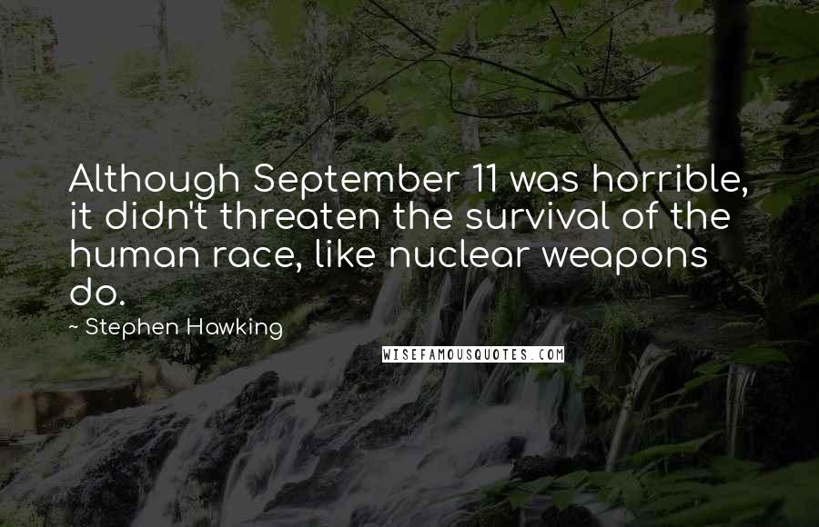 Stephen Hawking Quotes: Although September 11 was horrible, it didn't threaten the survival of the human race, like nuclear weapons do.