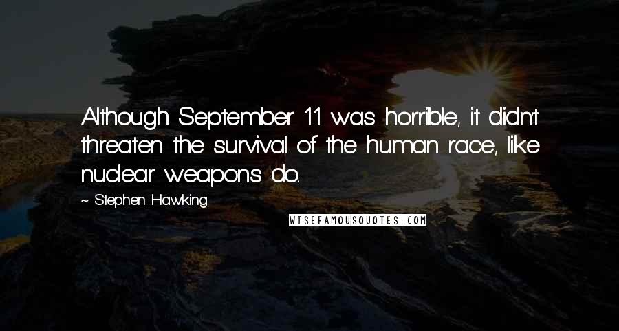 Stephen Hawking Quotes: Although September 11 was horrible, it didn't threaten the survival of the human race, like nuclear weapons do.