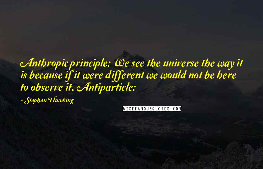 Stephen Hawking Quotes: Anthropic principle: We see the universe the way it is because if it were different we would not be here to observe it. Antiparticle: