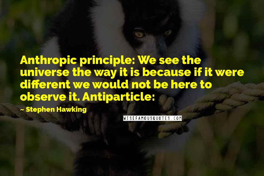 Stephen Hawking Quotes: Anthropic principle: We see the universe the way it is because if it were different we would not be here to observe it. Antiparticle: