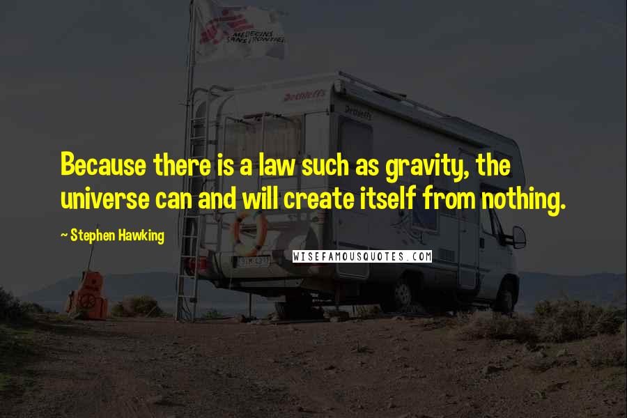 Stephen Hawking Quotes: Because there is a law such as gravity, the universe can and will create itself from nothing.