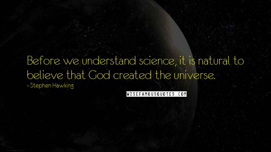 Stephen Hawking Quotes: Before we understand science, it is natural to believe that God created the universe.