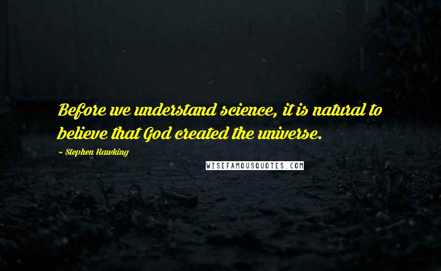 Stephen Hawking Quotes: Before we understand science, it is natural to believe that God created the universe.