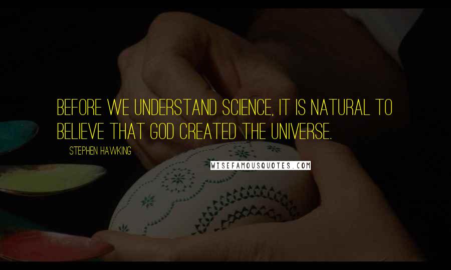 Stephen Hawking Quotes: Before we understand science, it is natural to believe that God created the universe.