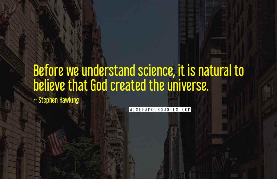 Stephen Hawking Quotes: Before we understand science, it is natural to believe that God created the universe.