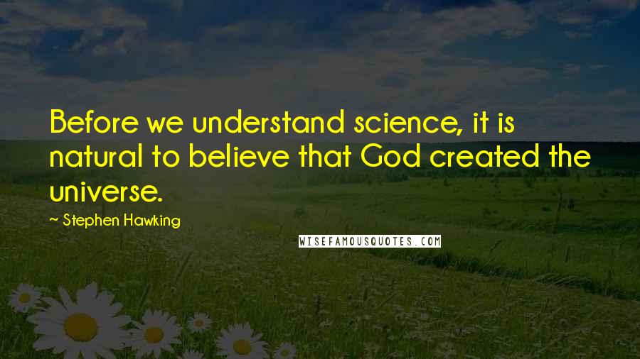 Stephen Hawking Quotes: Before we understand science, it is natural to believe that God created the universe.