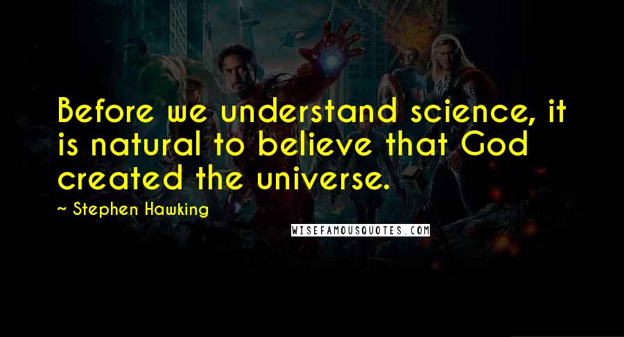 Stephen Hawking Quotes: Before we understand science, it is natural to believe that God created the universe.