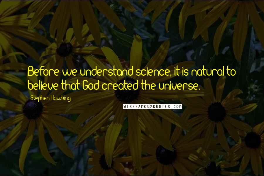 Stephen Hawking Quotes: Before we understand science, it is natural to believe that God created the universe.