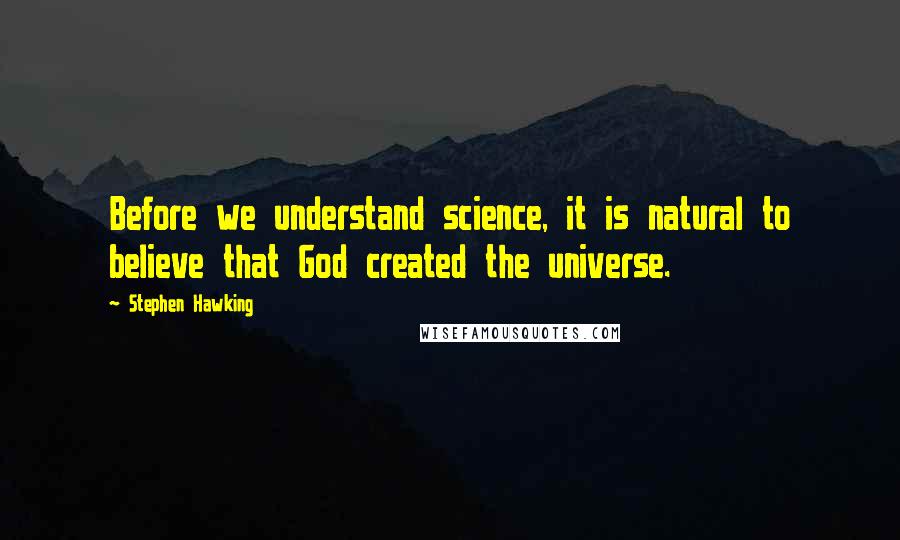 Stephen Hawking Quotes: Before we understand science, it is natural to believe that God created the universe.