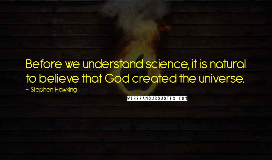Stephen Hawking Quotes: Before we understand science, it is natural to believe that God created the universe.