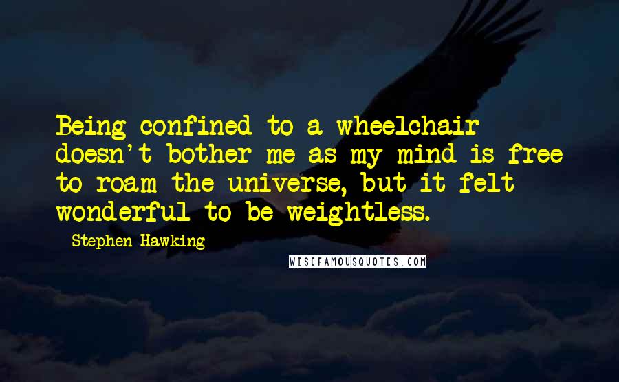 Stephen Hawking Quotes: Being confined to a wheelchair doesn't bother me as my mind is free to roam the universe, but it felt wonderful to be weightless.