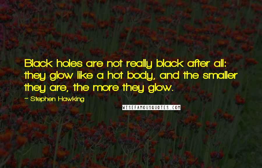 Stephen Hawking Quotes: Black holes are not really black after all: they glow like a hot body, and the smaller they are, the more they glow.