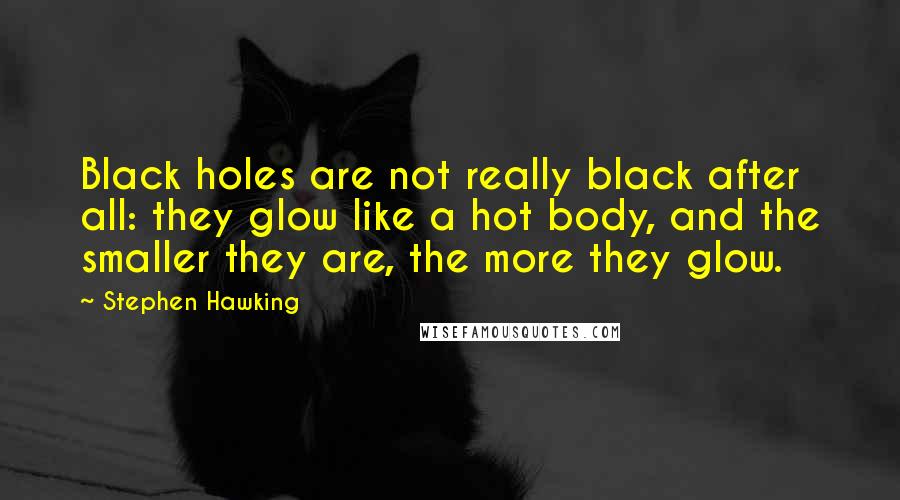 Stephen Hawking Quotes: Black holes are not really black after all: they glow like a hot body, and the smaller they are, the more they glow.