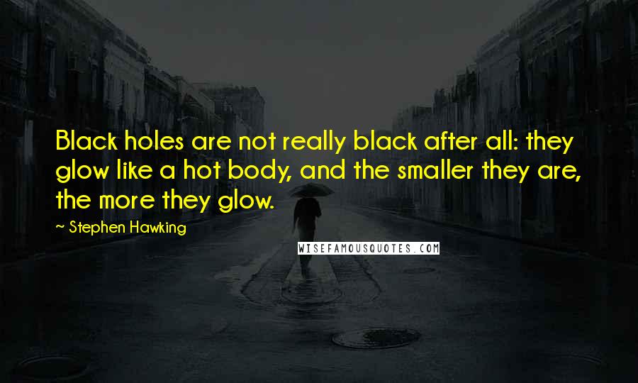 Stephen Hawking Quotes: Black holes are not really black after all: they glow like a hot body, and the smaller they are, the more they glow.