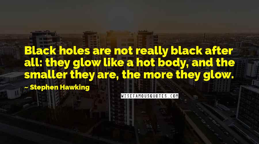 Stephen Hawking Quotes: Black holes are not really black after all: they glow like a hot body, and the smaller they are, the more they glow.