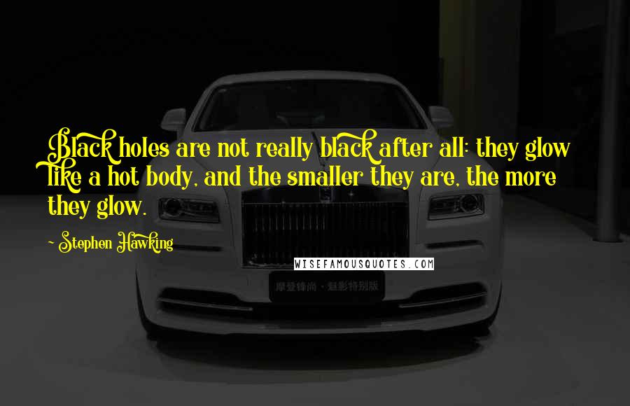 Stephen Hawking Quotes: Black holes are not really black after all: they glow like a hot body, and the smaller they are, the more they glow.