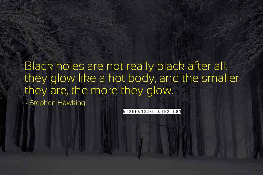 Stephen Hawking Quotes: Black holes are not really black after all: they glow like a hot body, and the smaller they are, the more they glow.