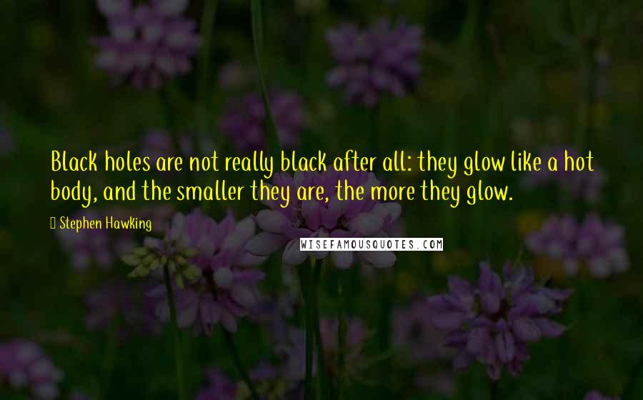 Stephen Hawking Quotes: Black holes are not really black after all: they glow like a hot body, and the smaller they are, the more they glow.