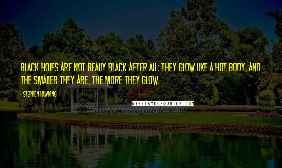 Stephen Hawking Quotes: Black holes are not really black after all: they glow like a hot body, and the smaller they are, the more they glow.