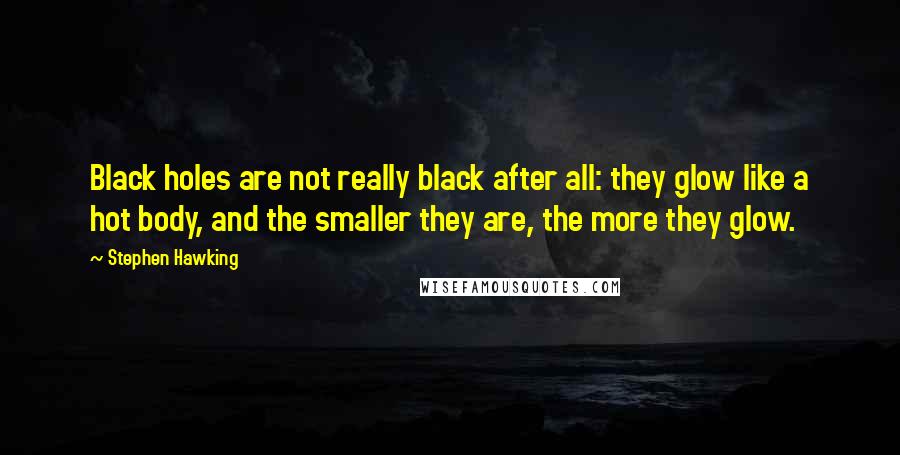 Stephen Hawking Quotes: Black holes are not really black after all: they glow like a hot body, and the smaller they are, the more they glow.