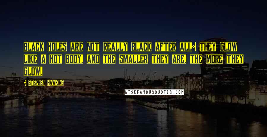 Stephen Hawking Quotes: Black holes are not really black after all: they glow like a hot body, and the smaller they are, the more they glow.