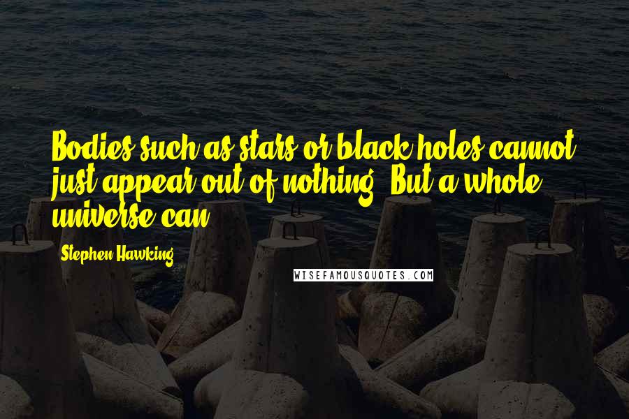 Stephen Hawking Quotes: Bodies such as stars or black holes cannot just appear out of nothing. But a whole universe can.