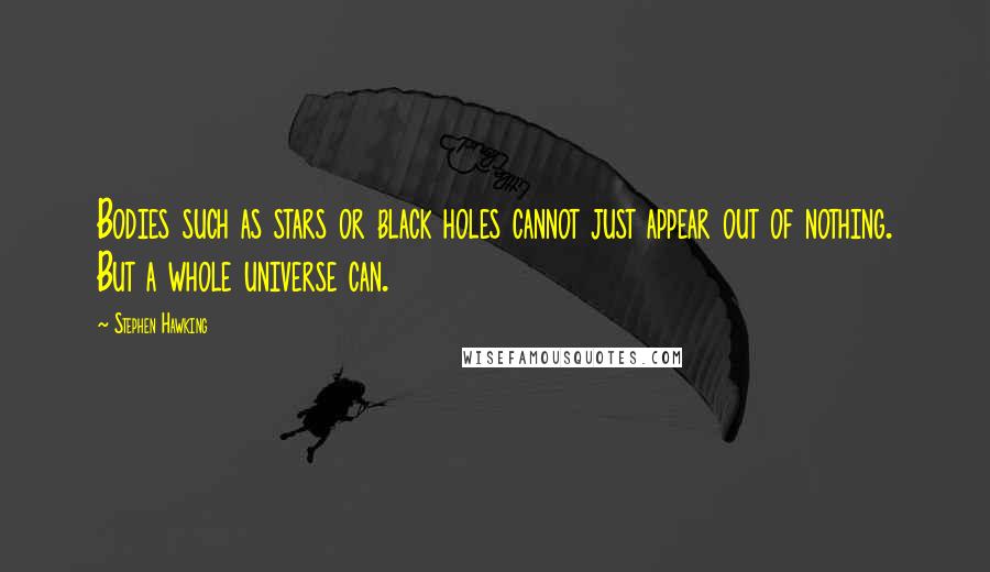 Stephen Hawking Quotes: Bodies such as stars or black holes cannot just appear out of nothing. But a whole universe can.