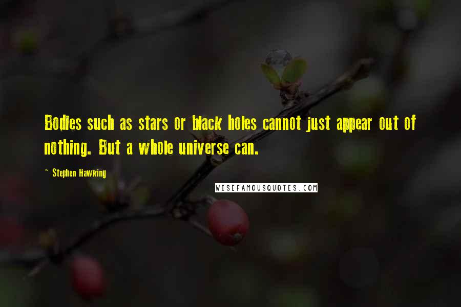 Stephen Hawking Quotes: Bodies such as stars or black holes cannot just appear out of nothing. But a whole universe can.